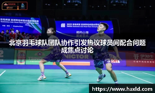 北京羽毛球队团队协作引发热议球员间配合问题成焦点讨论