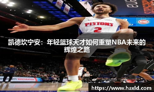 凯德坎宁安：年轻篮球天才如何重塑NBA未来的辉煌之路