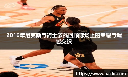 2016年尼克斯与骑士激战回顾球场上的荣耀与遗憾交织