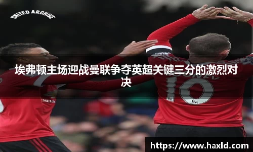 埃弗顿主场迎战曼联争夺英超关键三分的激烈对决